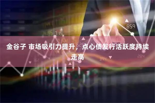 金谷子 市场吸引力提升，点心债发行活跃度持续走高