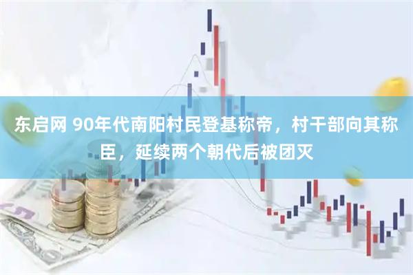 东启网 90年代南阳村民登基称帝，村干部向其称臣，延续两个朝代后被团灭