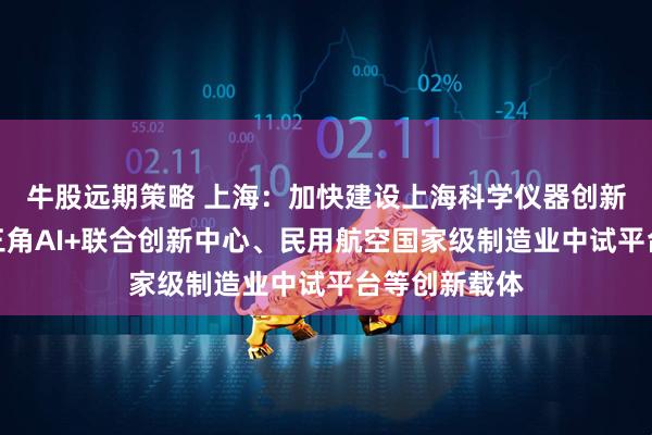 牛股远期策略 上海：加快建设上海科学仪器创新港、华为长三角AI+联合创新中心、民用航空国家级制造业中试平台等创新载体