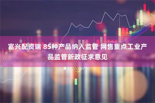 富兴配资端 85种产品纳入监管 网售重点工业产品监管新政征求意见