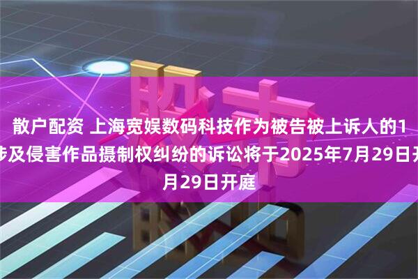 散户配资 上海宽娱数码科技作为被告被上诉人的1起涉及侵害作品摄制权纠纷的诉讼将于2025年7月29日开庭