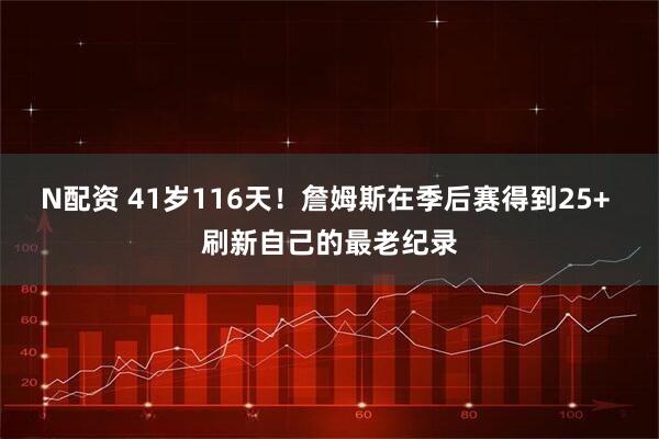 N配资 41岁116天！詹姆斯在季后赛得到25+ 刷新自己的最老纪录