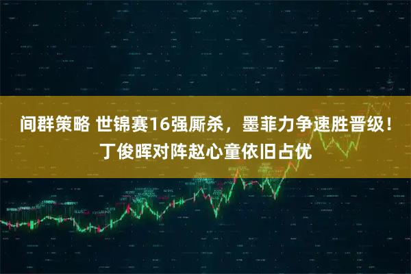 间群策略 世锦赛16强厮杀，墨菲力争速胜晋级！丁俊晖对阵赵心童依旧占优