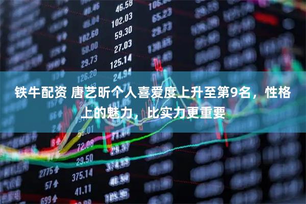 铁牛配资 唐艺昕个人喜爱度上升至第9名，性格上的魅力，比实力更重要