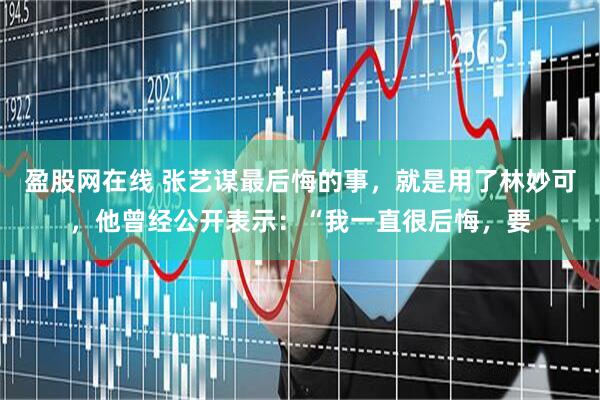 盈股网在线 张艺谋最后悔的事，就是用了林妙可，他曾经公开表示：“我一直很后悔，要