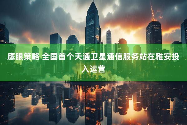 鹰眼策略 全国首个天通卫星通信服务站在雅安投入运营