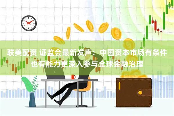 联美配资 证监会最新发声：中国资本市场有条件也有能力更深入参与全球金融治理