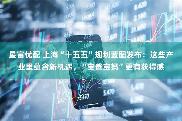 星富优配 上海“十五五”规划蓝图发布：这些产业里蕴含新机遇，“宝爸宝妈”更有获得感
