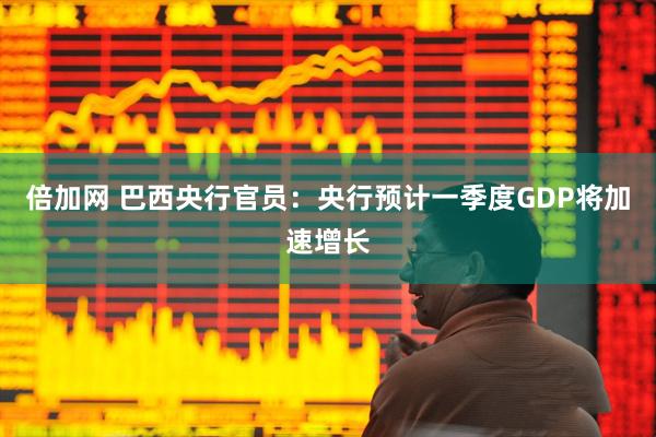 倍加网 巴西央行官员：央行预计一季度GDP将加速增长