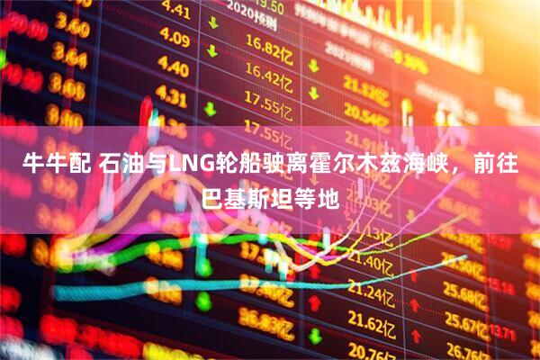 牛牛配 石油与LNG轮船驶离霍尔木兹海峡，前往巴基斯坦等地