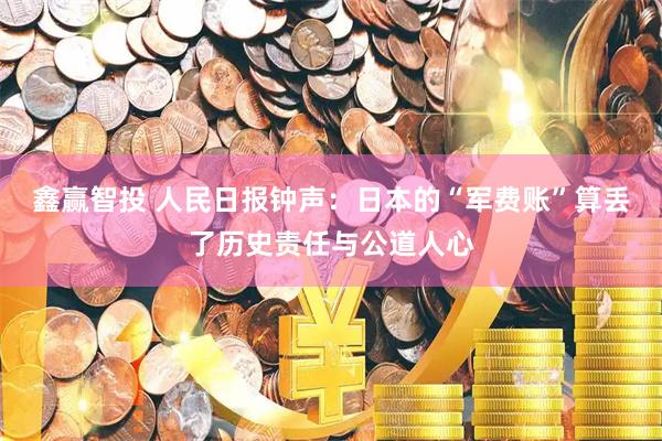 鑫赢智投 人民日报钟声：日本的“军费账”算丢了历史责任与公道人心