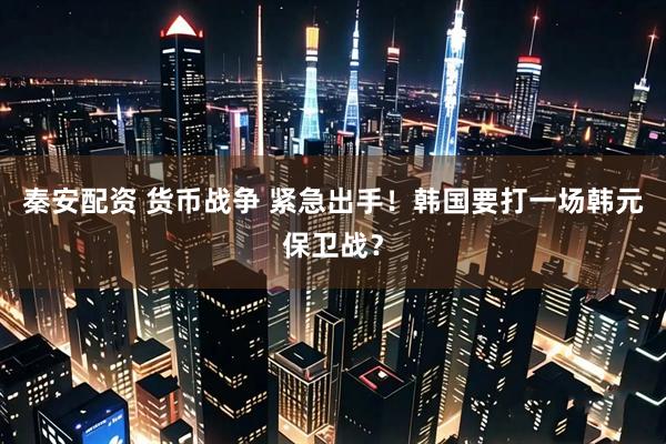 秦安配资 货币战争 紧急出手！韩国要打一场韩元保卫战？