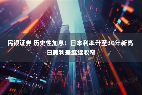 民银证券 历史性加息！日本利率升至30年新高 日美利差继续收窄