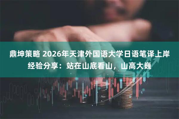 鼎坤策略 2026年天津外国语大学日语笔译上岸经验分享:站在山底看山,山高大巍