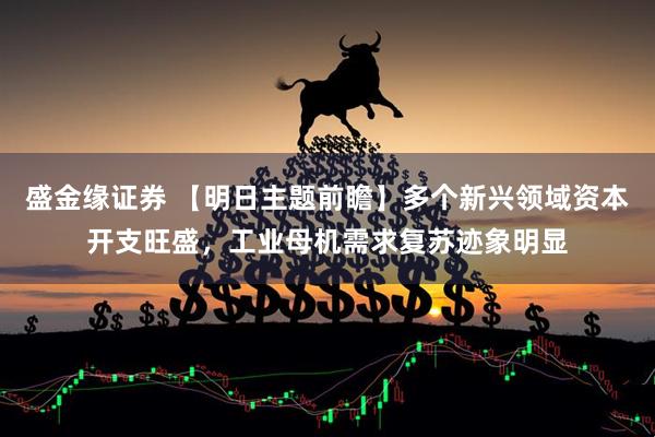 盛金缘证券 【明日主题前瞻】多个新兴领域资本开支旺盛，工业母机需求复苏迹象明显