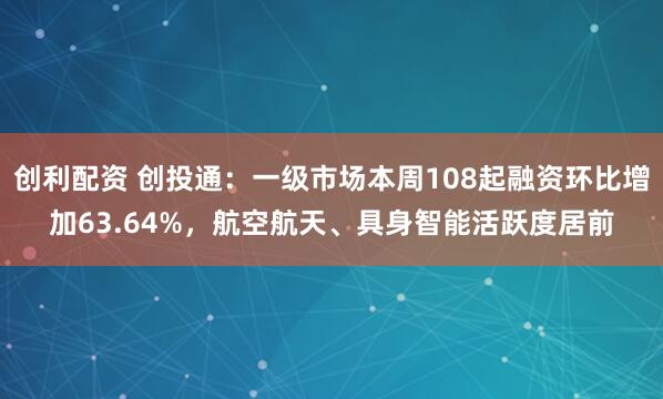 创利配资 创投通：一级市场本周108起融资环比增加63.64%，航空航天、具身智能活跃度居前