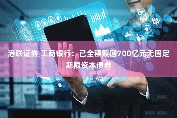 港联证券 工商银行：已全额赎回700亿元无固定期限资本债券
