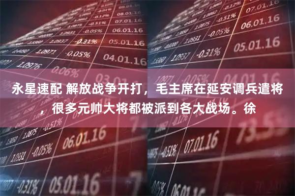 永星速配 解放战争开打，毛主席在延安调兵遣将，很多元帅大将都被派到各大战场。徐