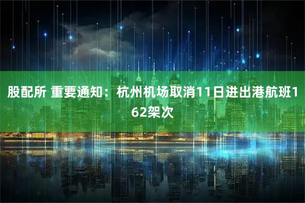 股配所 重要通知：杭州机场取消11日进出港航班162架次