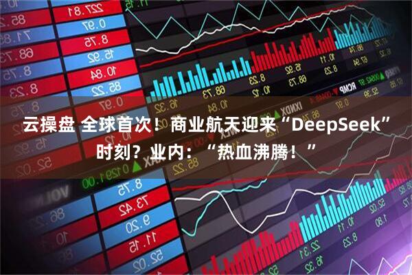 云操盘 全球首次！商业航天迎来“DeepSeek”时刻？业内：“热血沸腾！”