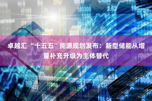 卓越汇 “十五五”能源规划发布:新型储能从增量补充升级为主体替代
