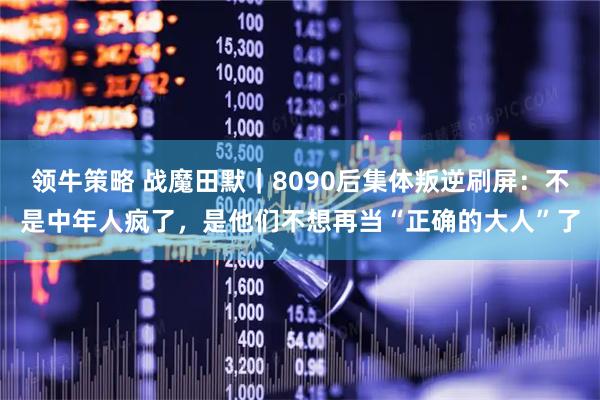 领牛策略 战魔田默|8090后集体叛逆刷屏:不是中年人疯了,是他们不想再当“正确的大人”了
