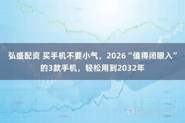 弘盛配资 买手机不要小气,2026“值得闭眼入”的3款手机,轻松用到2032年