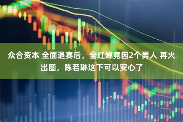 众合资本 全面退赛后,全红婵竟因2个男人 再火出圈,陈若琳这下可以安心了