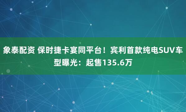 象泰配资 保时捷卡宴同平台！宾利首款纯电SUV车型曝光：起售135.6万