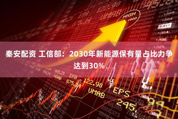 秦安配资 工信部：2030年新能源保有量占比力争达到30%