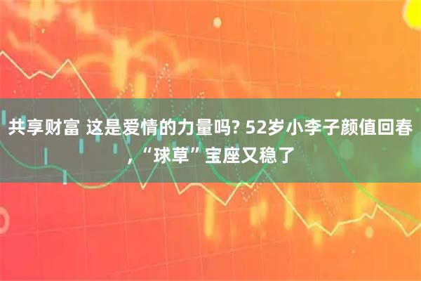 共享财富 这是爱情的力量吗? 52岁小李子颜值回春, “球草”宝座又稳了