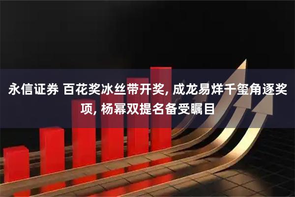永信证券 百花奖冰丝带开奖, 成龙易烊千玺角逐奖项, 杨幂双提名备受瞩目