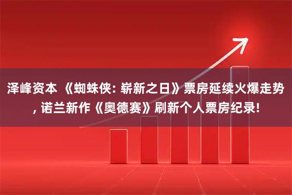 泽峰资本 《蜘蛛侠: 崭新之日》票房延续火爆走势, 诺兰新作《奥德赛》刷新个人票房纪录!