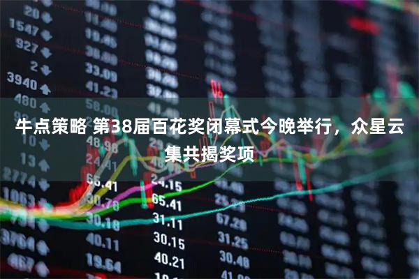 牛点策略 第38届百花奖闭幕式今晚举行，众星云集共揭奖项