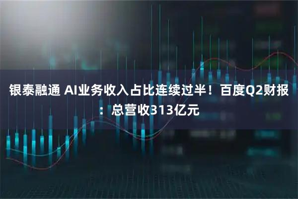 银泰融通 AI业务收入占比连续过半!百度Q2财报:总营收313亿元