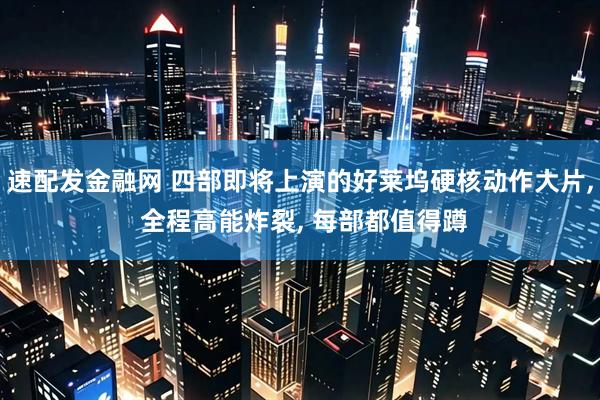 速配发金融网 四部即将上演的好莱坞硬核动作大片, 全程高能炸裂, 每部都值得蹲