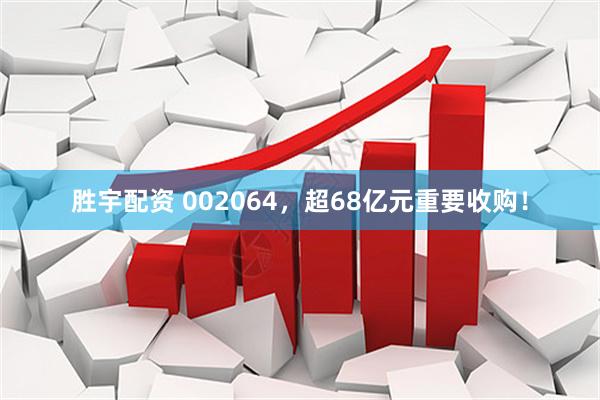 胜宇配资 002064，超68亿元重要收购！