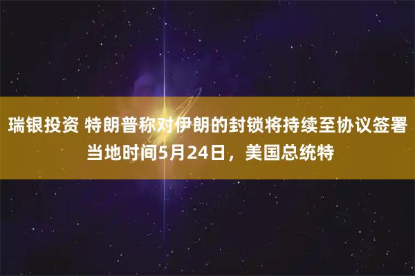 瑞银投资 特朗普称对伊朗的封锁将持续至协议签署 当地时间5月24日,美国总统特